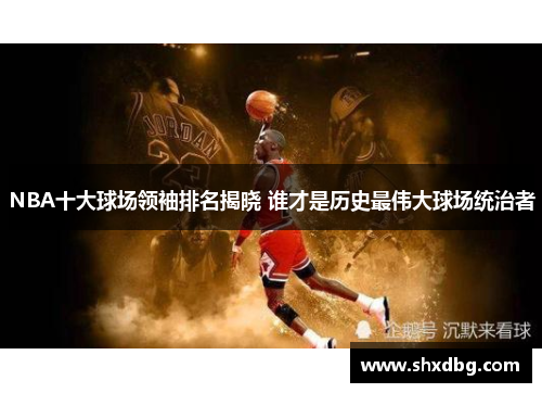 NBA十大球场领袖排名揭晓 谁才是历史最伟大球场统治者